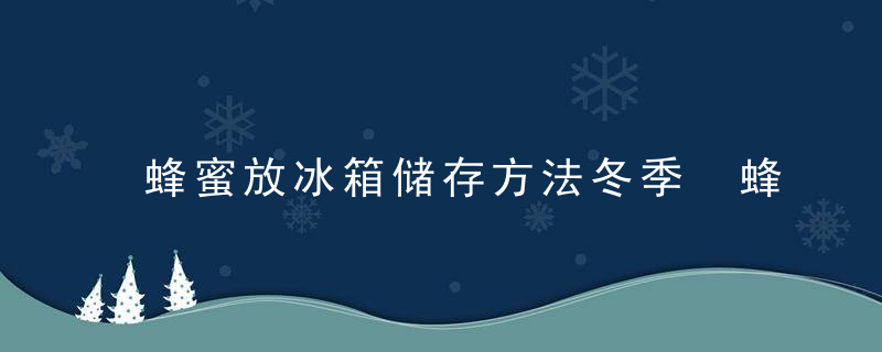 蜂蜜放冰箱储存方法冬季 蜂蜜放冰箱怎么储存冬季